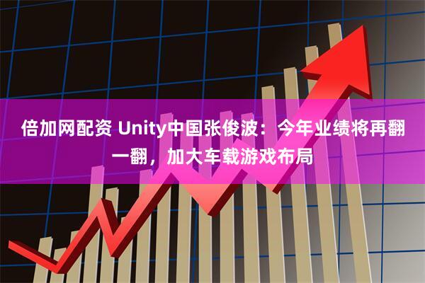 倍加网配资 Unity中国张俊波：今年业绩将再翻一翻，加大车载游戏布局