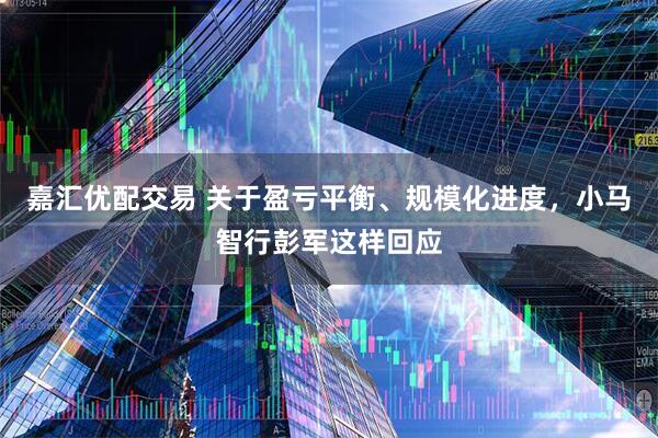 嘉汇优配交易 关于盈亏平衡、规模化进度，小马智行彭军这样回应