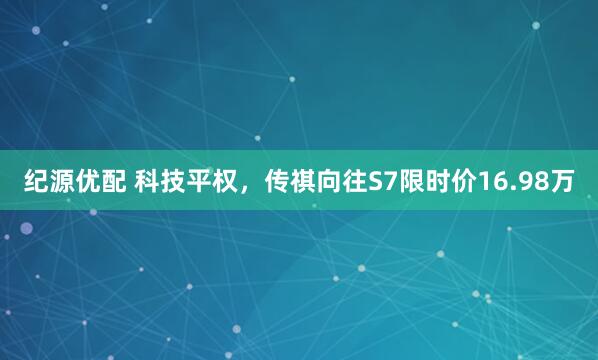 纪源优配 科技平权，传祺向往S7限时价16.98万