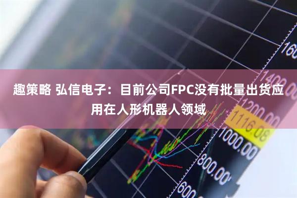 趣策略 弘信电子：目前公司FPC没有批量出货应用在人形机器人领域