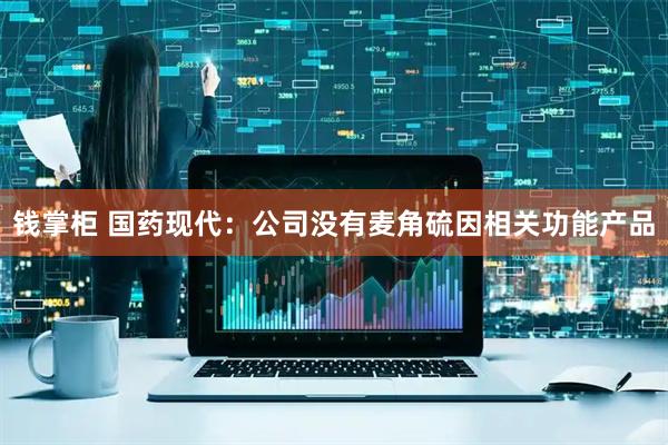 钱掌柜 国药现代：公司没有麦角硫因相关功能产品