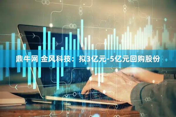 鼎牛网 金风科技：拟3亿元-5亿元回购股份