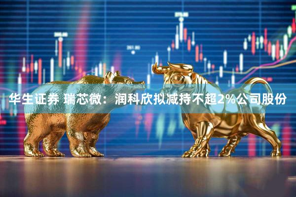 华生证券 瑞芯微：润科欣拟减持不超2%公司股份