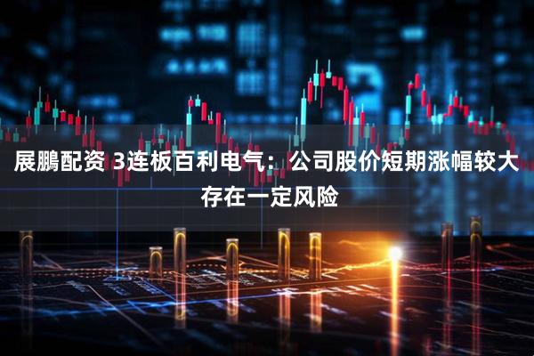 展鵬配资 3连板百利电气：公司股价短期涨幅较大 存在一定风险
