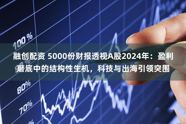融创配资 5000份财报透视A股2024年：盈利磨底中的结构性生机，科技与出海引领突围