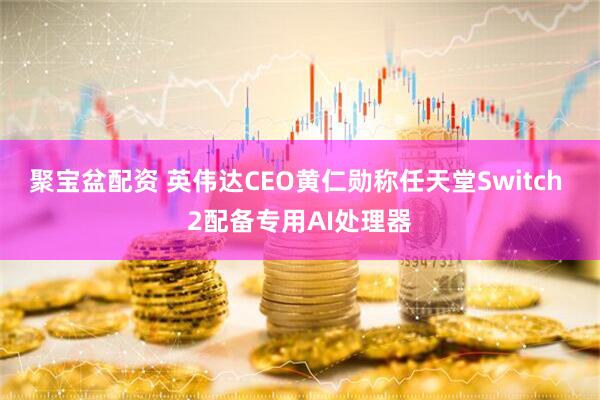 聚宝盆配资 英伟达CEO黄仁勋称任天堂Switch 2配备专用AI处理器