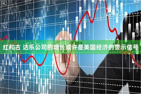 红和古 达乐公司的增长或许是美国经济的警示信号