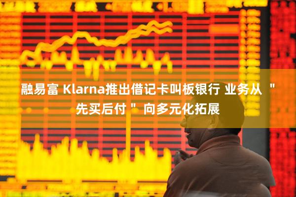 融易富 Klarna推出借记卡叫板银行 业务从 ＂先买后付＂ 向多元化拓展