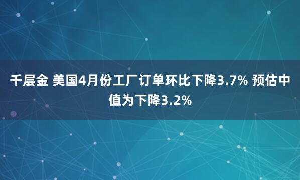千层金 美国4月份工厂订单环比下降3.7% 预估中值为下降3.2%