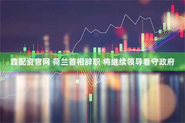 鑫配资官网 荷兰首相辞职 将继续领导看守政府