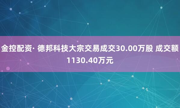 金控配资· 德邦科技大宗交易成交30.00万股 成交额1130.40万元