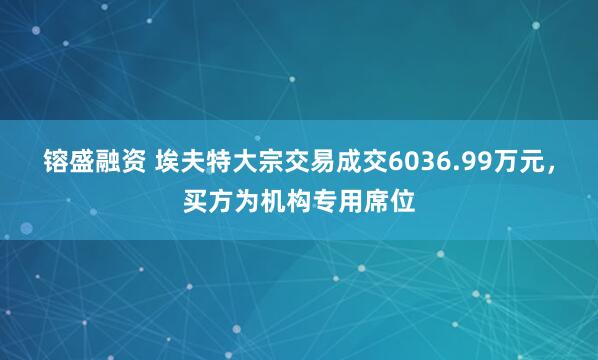 镕盛融资 埃夫特大宗交易成交6036.99万元，买方为机构专用席位