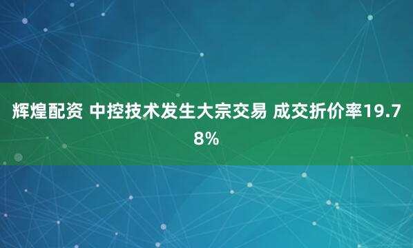 辉煌配资 中控技术发生大宗交易 成交折价率19.78%