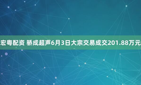 宏粤配资 骄成超声6月3日大宗交易成交201.88万元