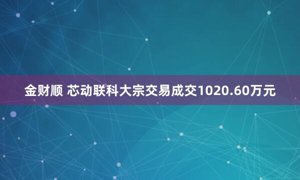 金财顺 芯动联科大宗交易成交1020.60万元
