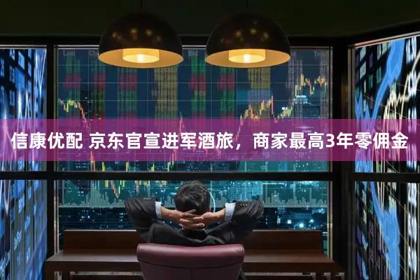 信康优配 京东官宣进军酒旅，商家最高3年零佣金