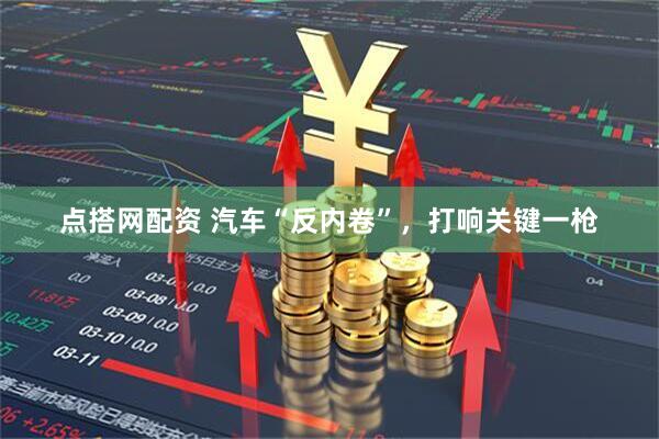 点搭网配资 汽车“反内卷”，打响关键一枪
