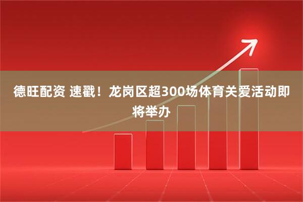德旺配资 速戳！龙岗区超300场体育关爱活动即将举办