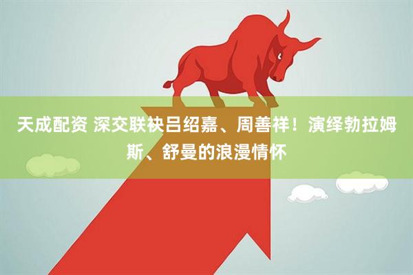 天成配资 深交联袂吕绍嘉、周善祥！演绎勃拉姆斯、舒曼的浪漫情怀