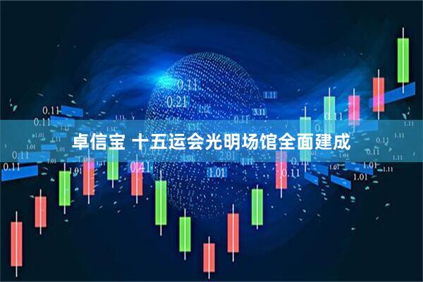 卓信宝 十五运会光明场馆全面建成