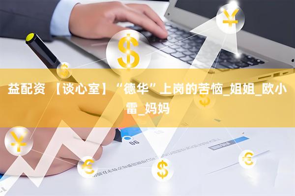 益配资 【谈心室】“德华”上岗的苦恼_姐姐_欧小雷_妈妈
