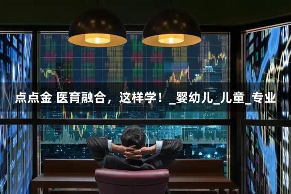 点点金 医育融合，这样学！_婴幼儿_儿童_专业