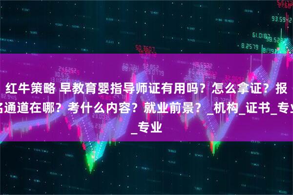红牛策略 早教育婴指导师证有用吗？怎么拿证？报名通道在哪？考什么内容？就业前景？_机构_证书_专业