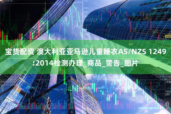 宝货配资 澳大利亚亚马逊儿童睡衣AS/NZS 1249:2014检测办理_商品_警告_图片