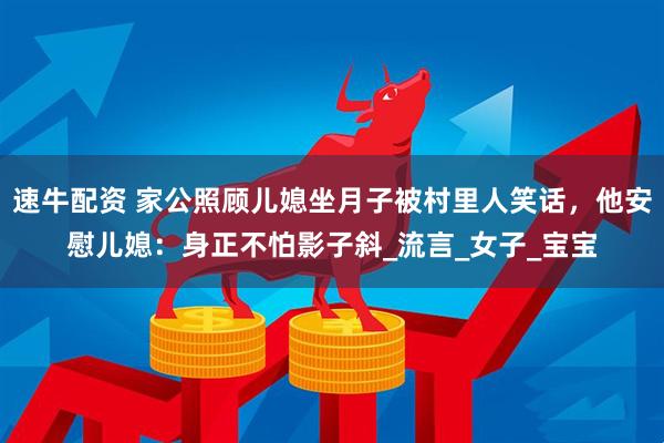 速牛配资 家公照顾儿媳坐月子被村里人笑话，他安慰儿媳：身正不怕影子斜_流言_女子_宝宝