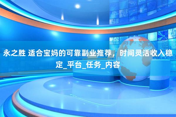 永之胜 适合宝妈的可靠副业推荐，时间灵活收入稳定_平台_任务_内容
