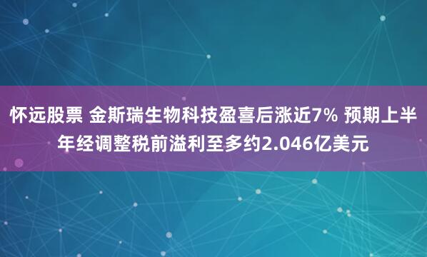 怀远股票 金斯瑞生物科技盈喜后涨近7% 预期上半年经调整税前溢利至多约2.046亿美元