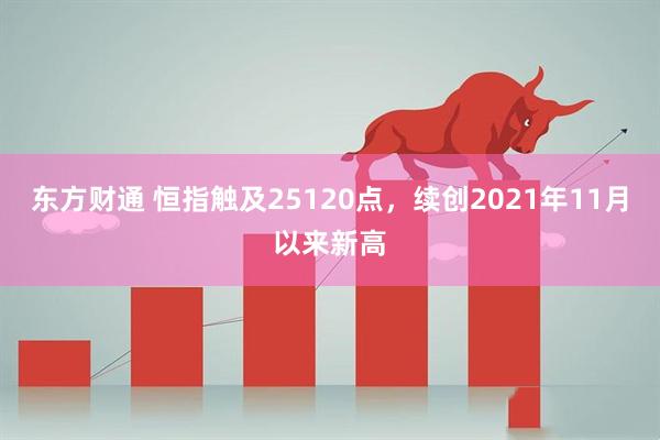 东方财通 恒指触及25120点，续创2021年11月以来新高