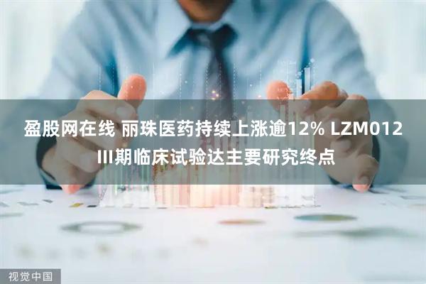 盈股网在线 丽珠医药持续上涨逾12% LZM012 Ⅲ期临床试验达主要研究终点