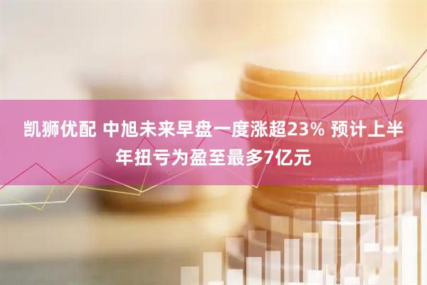 凯狮优配 中旭未来早盘一度涨超23% 预计上半年扭亏为盈至最多7亿元