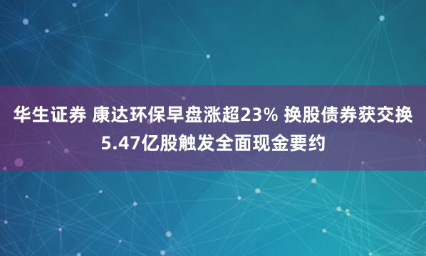 华生证券 康达环保早盘涨超23% 换股债券获交换5.47亿股触发全面现金要约