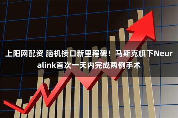 上阳网配资 脑机接口新里程碑！马斯克旗下Neuralink首次一天内完成两例手术