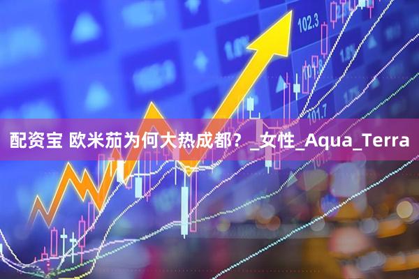 配资宝 欧米茄为何大热成都？_女性_Aqua_Terra