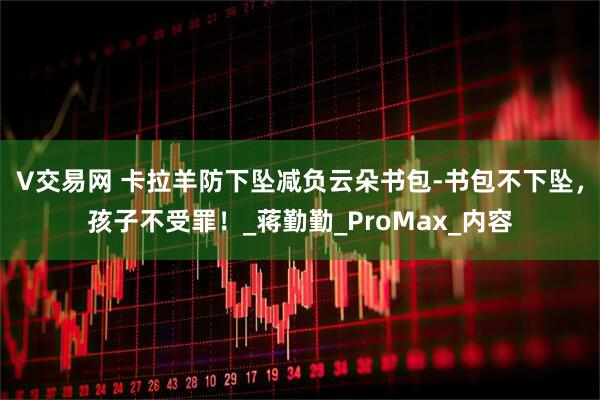 V交易网 卡拉羊防下坠减负云朵书包-书包不下坠，孩子不受罪！_蒋勤勤_ProMax_内容