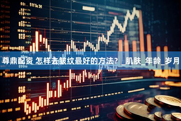 尊鼎配资 怎样去皱纹最好的方法？_肌肤_年龄_岁月