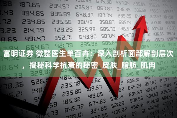 富明证券 微整医生单百卉：深入剖析面部解剖层次，揭秘科学抗衰的秘密_皮肤_脂肪_肌肉