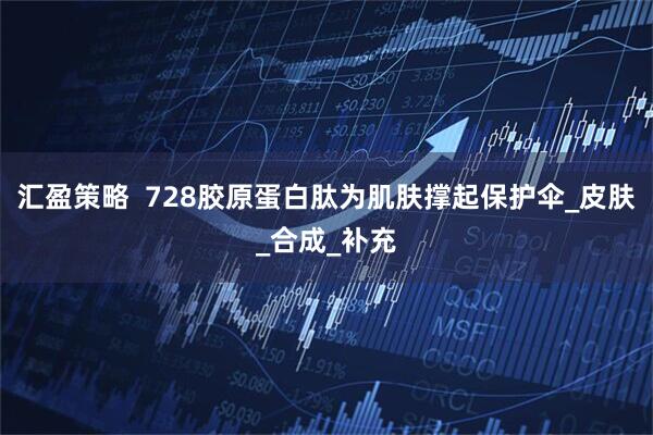 汇盈策略  728胶原蛋白肽为肌肤撑起保护伞_皮肤_合成_补充
