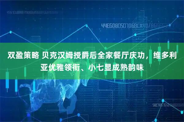 双盈策略 贝克汉姆授爵后全家餐厅庆功，维多利亚优雅领衔、小七显成熟韵味