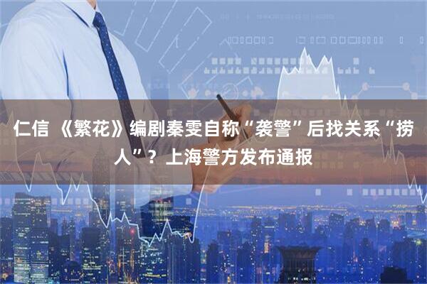 仁信 《繁花》编剧秦雯自称“袭警”后找关系“捞人”？上海警方发布通报