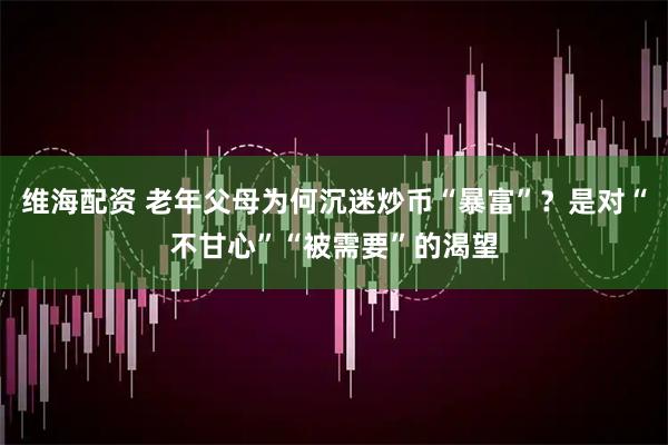 维海配资 老年父母为何沉迷炒币“暴富”？是对“不甘心”“被需要”的渴望