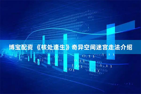 博宝配资 《核处逢生》奇异空间迷宫走法介绍