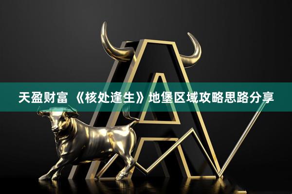 天盈财富 《核处逢生》地堡区域攻略思路分享