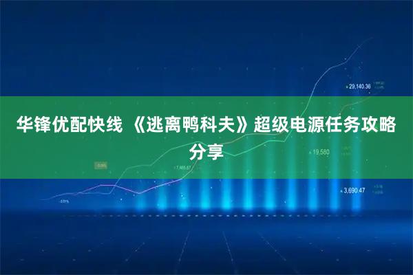 华锋优配快线 《逃离鸭科夫》超级电源任务攻略分享