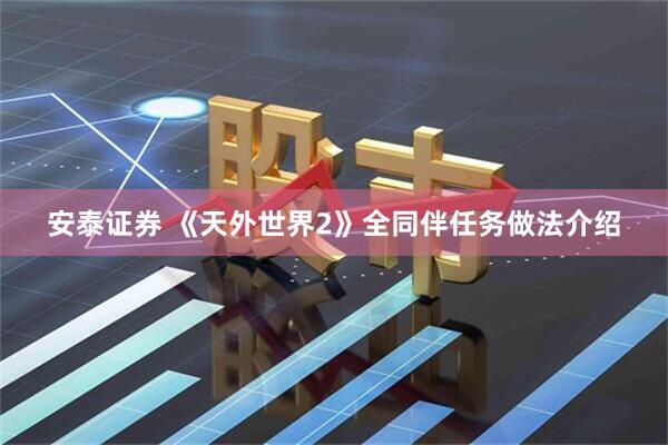 安泰证券 《天外世界2》全同伴任务做法介绍