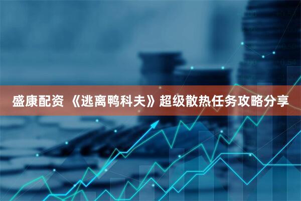 盛康配资 《逃离鸭科夫》超级散热任务攻略分享