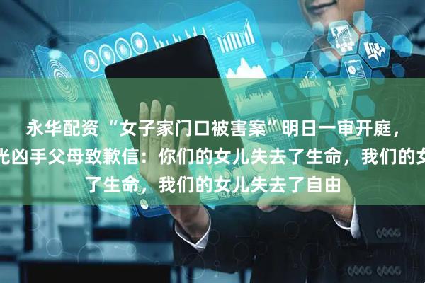 永华配资 “女子家门口被害案”明日一审开庭，被害人母亲曝光凶手父母致歉信：你们的女儿失去了生命，我们的女儿失去了自由